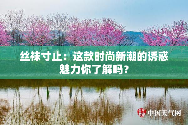 丝袜寸止：这款时尚新潮的诱惑魅力你了解吗？