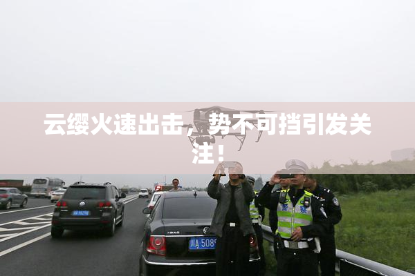 云缨火速出击，势不可挡引发关注！