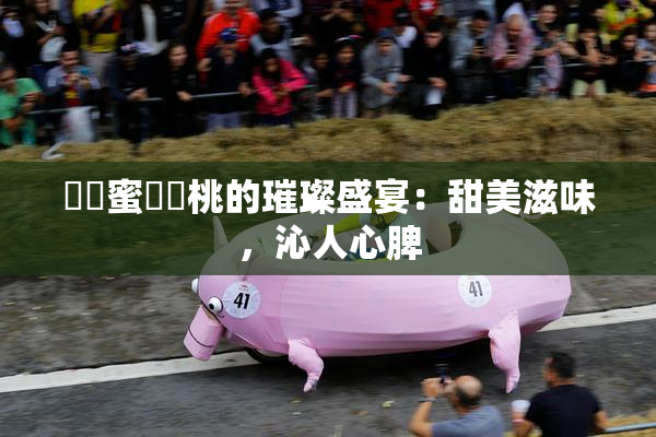 ❌‌蜜❌‌桃的璀璨盛宴：甜美滋味，沁人心脾