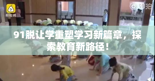 91脱让学重塑学习新篇章，探索教育新路径！