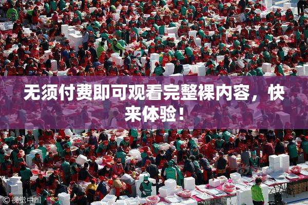 无须付费即可观看完整裸内容，快来体验！