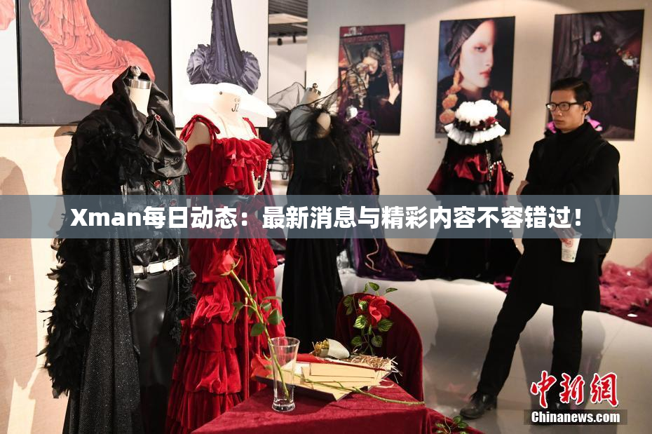 Xman每日动态：最新消息与精彩内容不容错过！