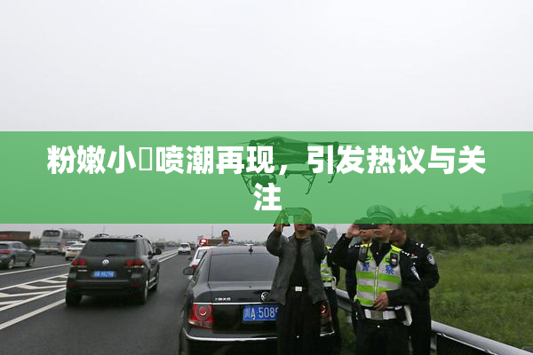 粉嫩小泬喷潮再现，引发热议与关注