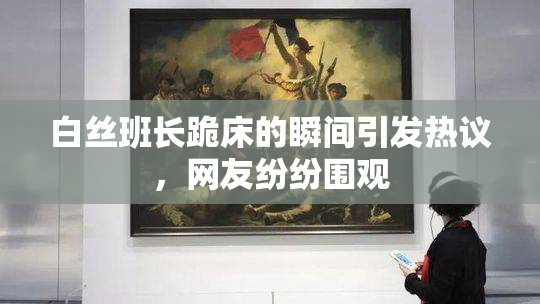白丝班长跪床的瞬间引发热议，网友纷纷围观