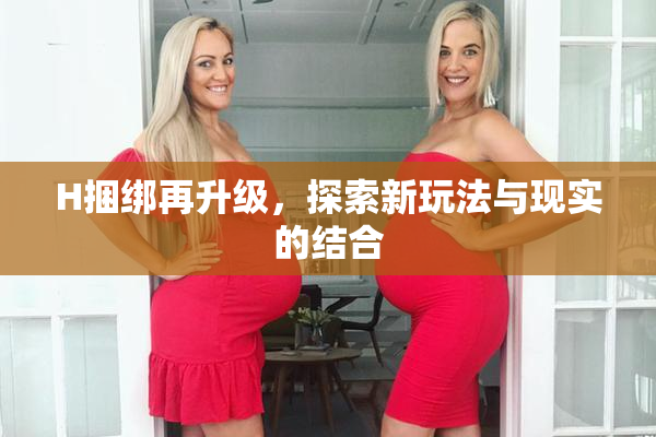 H捆绑再升级，探索新玩法与现实的结合