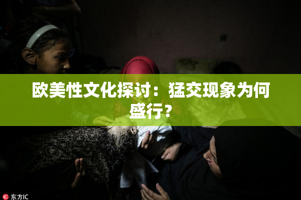 欧美性文化探讨：猛交现象为何盛行？