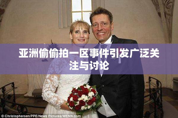 亚洲偷偷拍一区事件引发广泛关注与讨论
