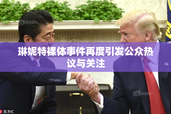 琳妮特裸体事件再度引发公众热议与关注