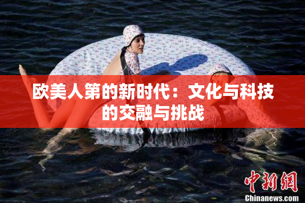 欧美人第的新时代：文化与科技的交融与挑战