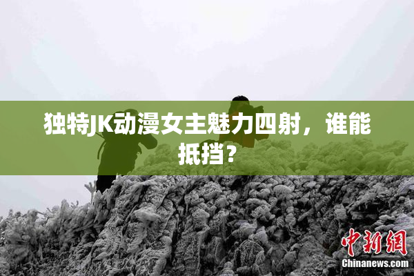 独特JK动漫女主魅力四射，谁能抵挡？
