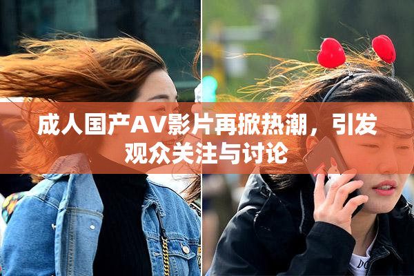 成人国产AV影片再掀热潮，引发观众关注与讨论