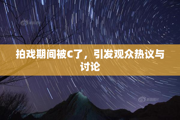 拍戏期间被C了，引发观众热议与讨论