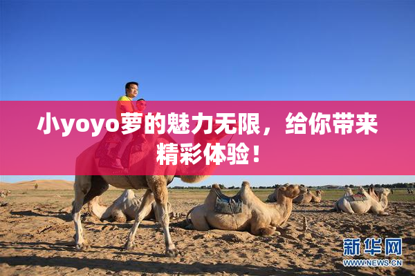 小yoyo萝的魅力无限，给你带来精彩体验！
