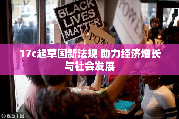 17c起草国新法规 助力经济增长与社会发展