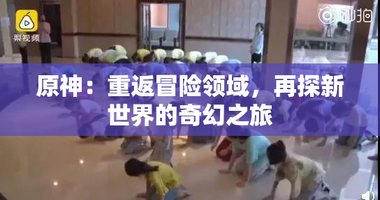 原神：重返冒险领域，再探新世界的奇幻之旅