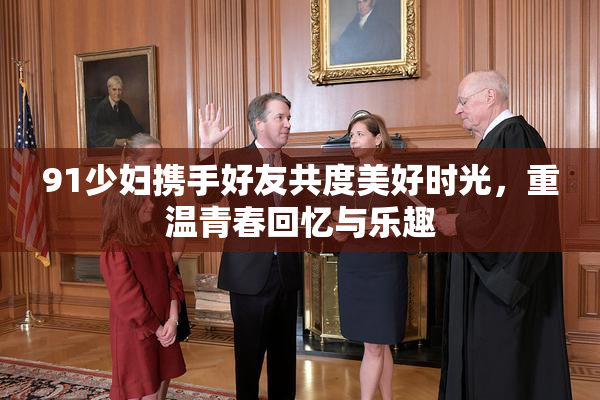 91少妇携手好友共度美好时光，重温青春回忆与乐趣