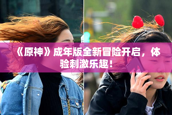 《原神》成年版全新冒险开启，体验刺激乐趣！