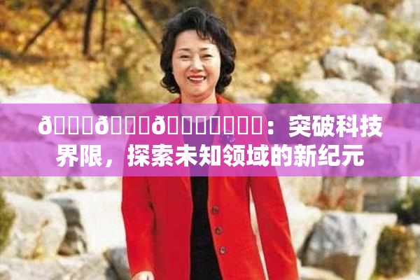 🍆🍑🔞❌‌❌‌：突破科技界限，探索未知领域的新纪元
