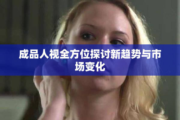 成品人视全方位探讨新趋势与市场变化