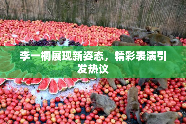 李一桐展现新姿态，精彩表演引发热议