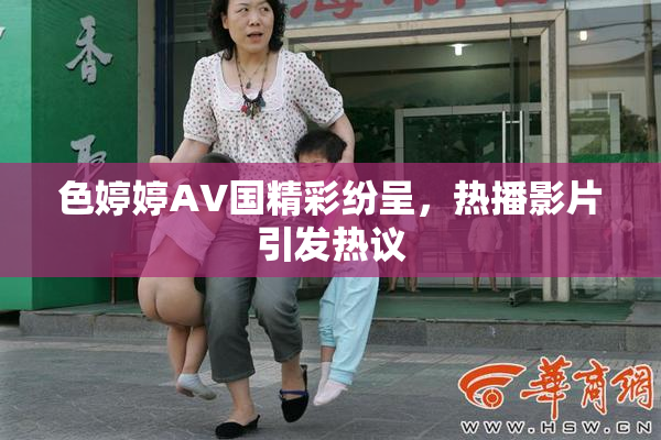 色婷婷AV国精彩纷呈，热播影片引发热议
