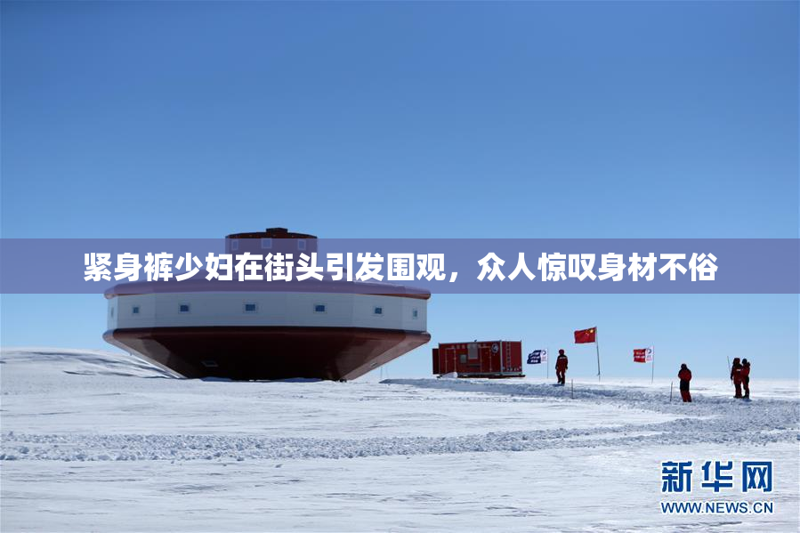 紧身裤少妇在街头引发围观，众人惊叹身材不俗