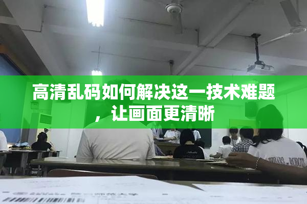 高清乱码如何解决这一技术难题，让画面更清晰
