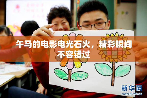 午马的电影电光石火，精彩瞬间不容错过