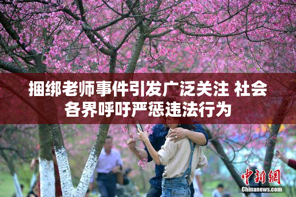 捆绑老师事件引发广泛关注 社会各界呼吁严惩违法行为