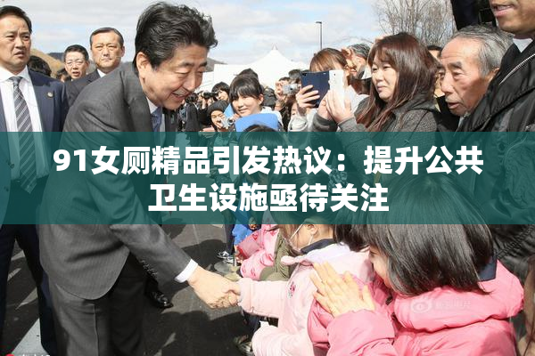 91女厕精品引发热议：提升公共卫生设施亟待关注