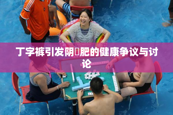 丁字裤引发阴脣肥的健康争议与讨论