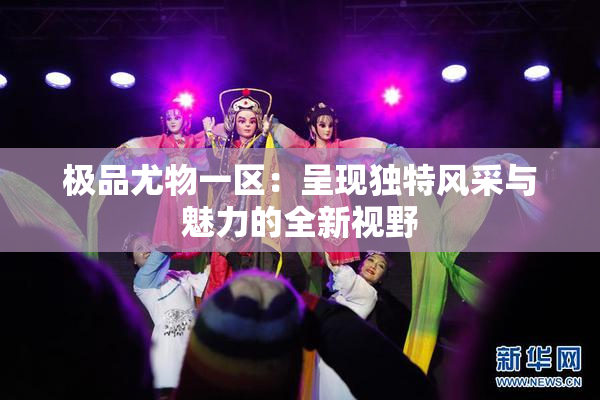 极品尤物一区：呈现独特风采与魅力的全新视野