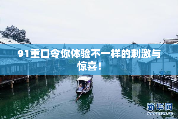 91重口令你体验不一样的刺激与惊喜！