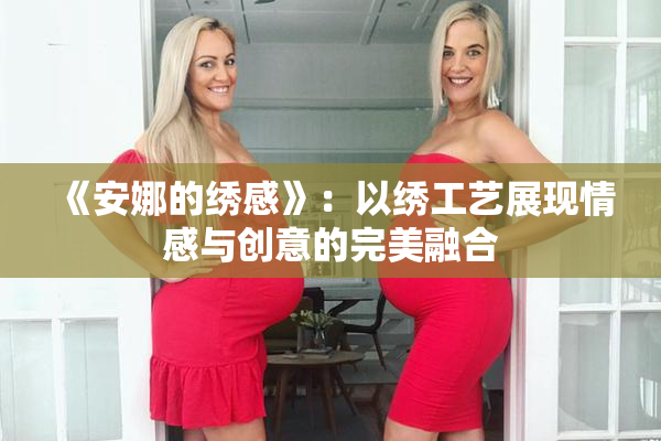 《安娜的绣感》：以绣工艺展现情感与创意的完美融合