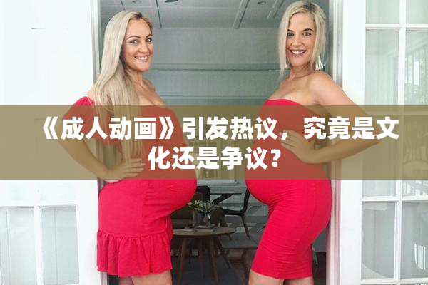 《成人动画》引发热议，究竟是文化还是争议？