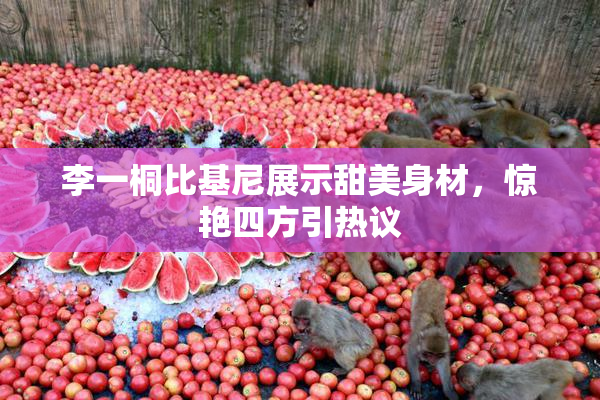 李一桐比基尼展示甜美身材，惊艳四方引热议