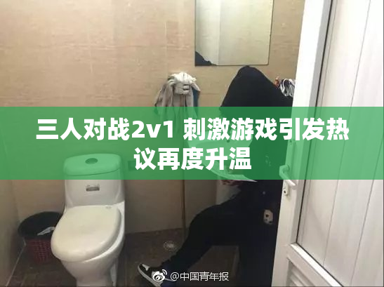 三人对战2v1 刺激游戏引发热议再度升温