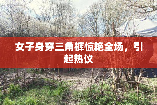 女子身穿三角裤惊艳全场，引起热议