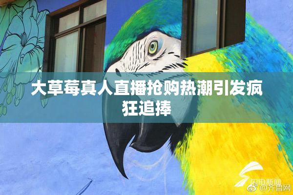 大草莓真人直播抢购热潮引发疯狂追捧