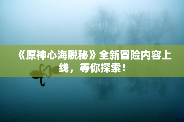 《原神心海脱秘》全新冒险内容上线，等你探索！