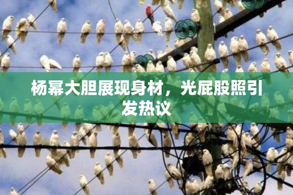杨幂大胆展现身材，光屁股照引发热议