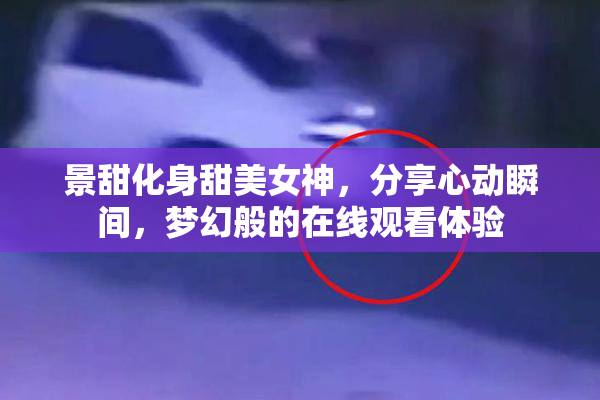 景甜化身甜美女神，分享心动瞬间，梦幻般的在线观看体验