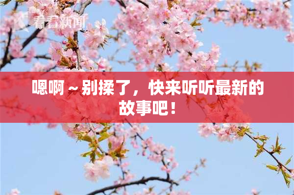 嗯啊～别揉了，快来听听最新的故事吧！