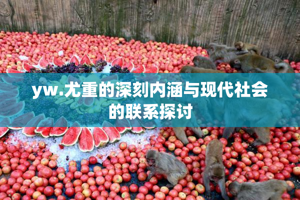 yw.尤重的深刻内涵与现代社会的联系探讨