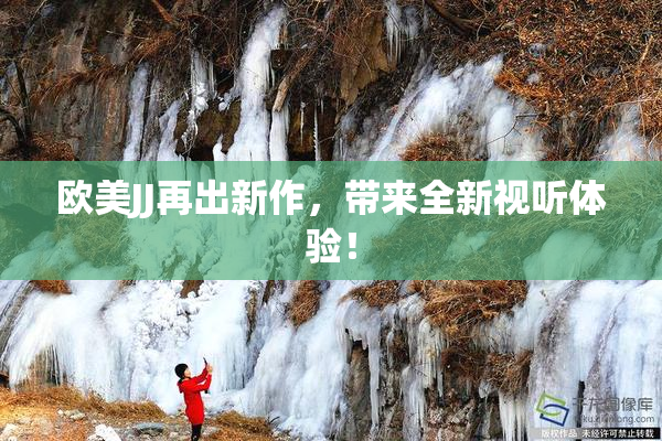 欧美JJ再出新作，带来全新视听体验！