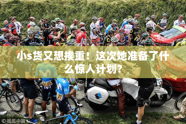 小s货又想挨重！这次她准备了什么惊人计划？