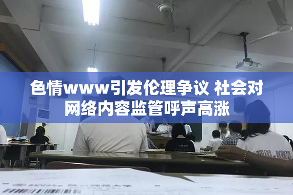 色情www引发伦理争议 社会对网络内容监管呼声高涨