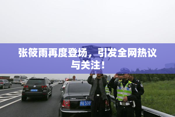 张筱雨再度登场，引发全网热议与关注！