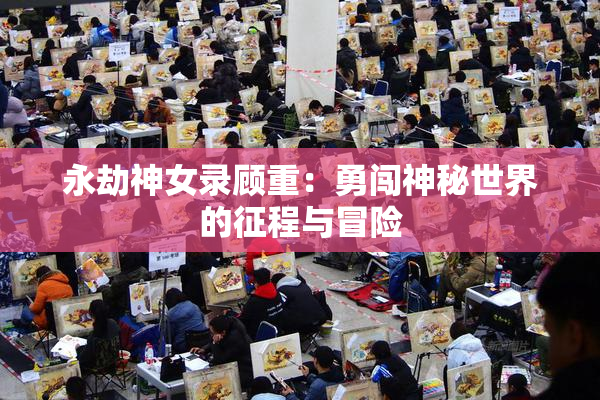 永劫神女录顾重：勇闯神秘世界的征程与冒险
