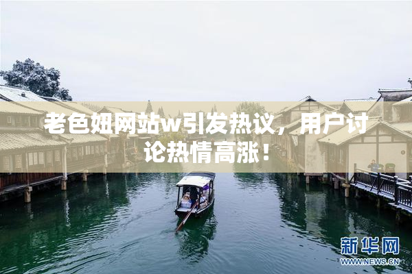 老色妞网站w引发热议，用户讨论热情高涨！